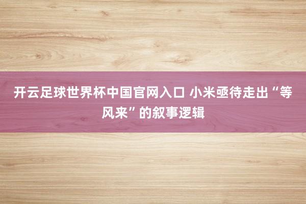 开云足球世界杯中国官网入口 小米亟待走出“等风来”的叙事逻辑