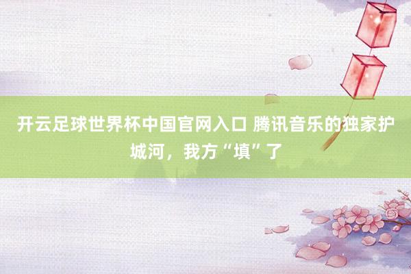 开云足球世界杯中国官网入口 腾讯音乐的独家护城河，我方“填”了