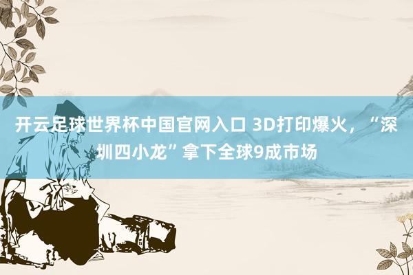 开云足球世界杯中国官网入口 3D打印爆火，“深圳四小龙”拿下全球9成市场
