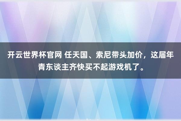 开云世界杯官网 任天国、索尼带头加价，这届年青东谈主齐快买不起游戏机了。