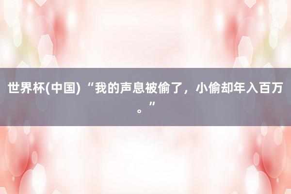 世界杯(中国) “我的声息被偷了，小偷却年入百万。”