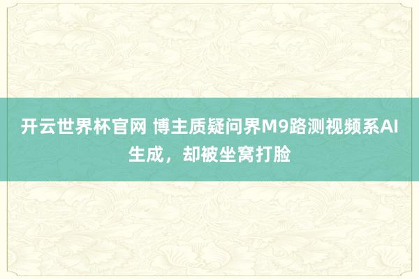 开云世界杯官网 博主质疑问界M9路测视频系AI生成，却被坐窝打脸