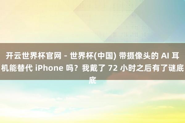 开云世界杯官网 - 世界杯(中国) 带摄像头的 AI 耳机能替代 iPhone 吗？我戴了 72 小时之后有了谜底