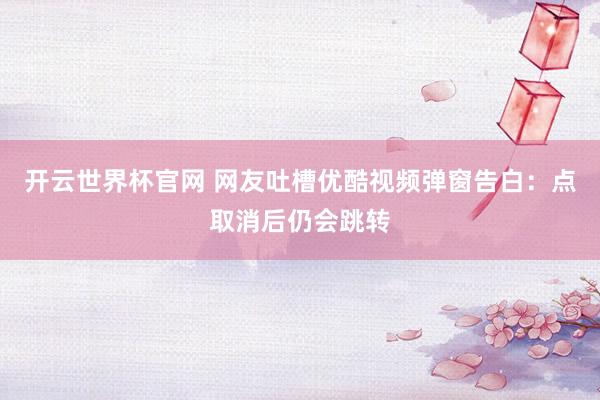 开云世界杯官网 网友吐槽优酷视频弹窗告白：点取消后仍会跳转