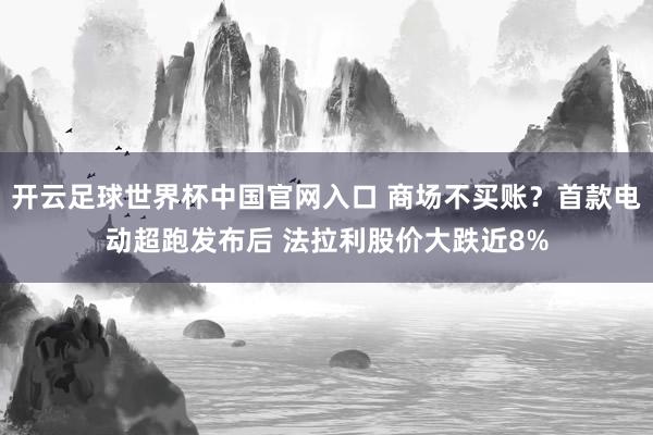 开云足球世界杯中国官网入口 商场不买账？首款电动超跑发布后 法拉利股价大跌近8%