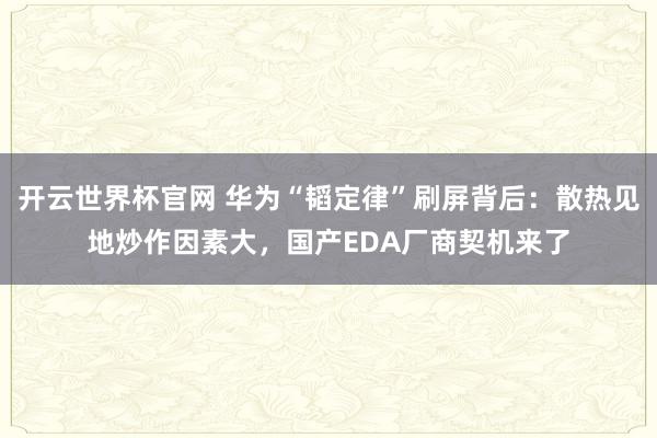 开云世界杯官网 华为“韬定律”刷屏背后：散热见地炒作因素大，国产EDA厂商契机来了