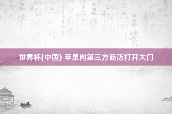 世界杯(中国) 苹果向第三方商店打开大门