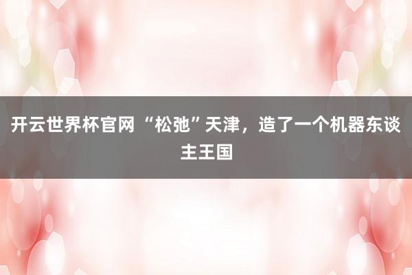 开云世界杯官网 “松弛”天津，造了一个机器东谈主王国