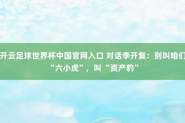 开云足球世界杯中国官网入口 对话李开复：别叫咱们 “六小虎”，叫 “资产豹”