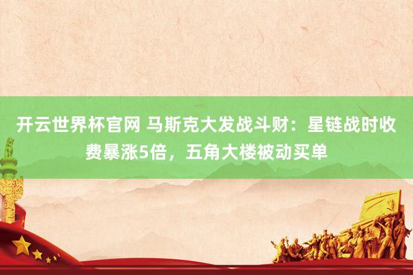 开云世界杯官网 马斯克大发战斗财：星链战时收费暴涨5倍，五角大楼被动买单