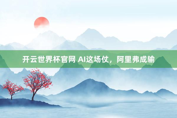 开云世界杯官网 AI这场仗，阿里弗成输