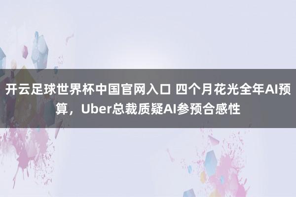 开云足球世界杯中国官网入口 四个月花光全年AI预算，Uber总裁质疑AI参预合感性