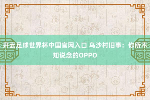 开云足球世界杯中国官网入口 乌沙村旧事：你所不知说念的OPPO