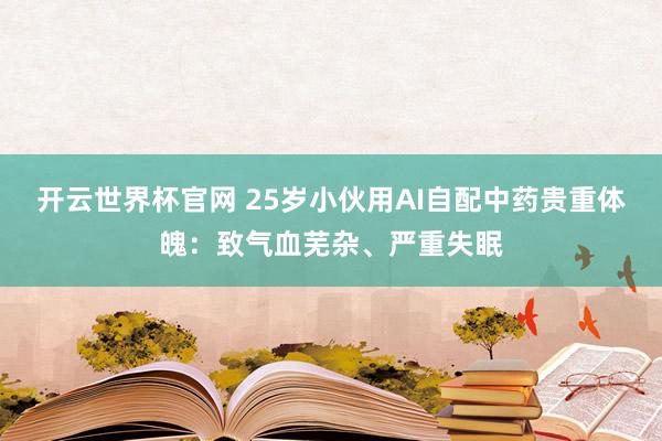 开云世界杯官网 25岁小伙用AI自配中药贵重体魄：致气血芜杂、严重失眠