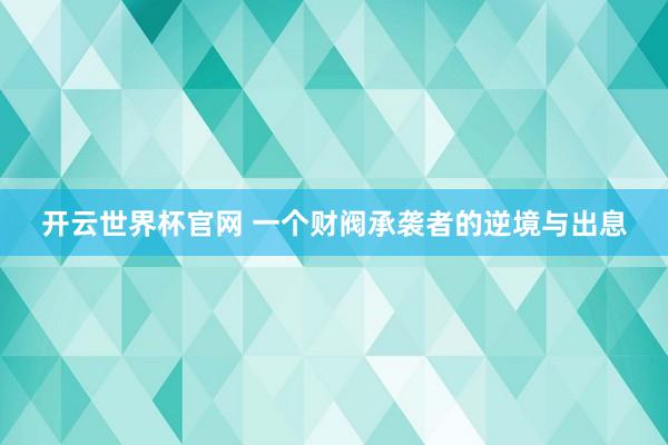 开云世界杯官网 一个财阀承袭者的逆境与出息