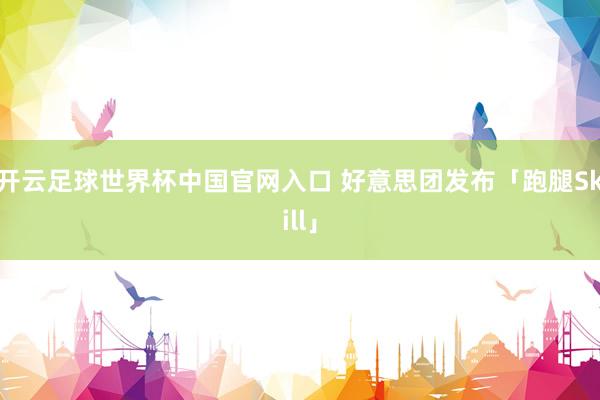 开云足球世界杯中国官网入口 好意思团发布「跑腿Skill」