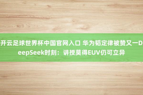 开云足球世界杯中国官网入口 华为韬定律被赞又一DeepSeek时刻：讲授莫得EUV仍可立异