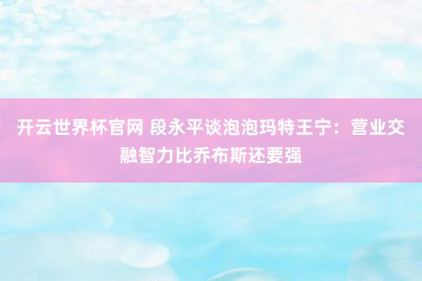 开云世界杯官网 段永平谈泡泡玛特王宁：营业交融智力比乔布斯还要强