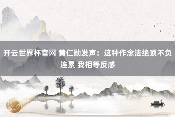 开云世界杯官网 黄仁勋发声：这种作念法绝顶不负连累 我相等反感