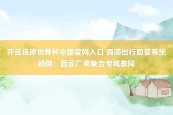 开云足球世界杯中国官网入口 滴滴出行回答系统颠倒：因云厂商集合专线故障