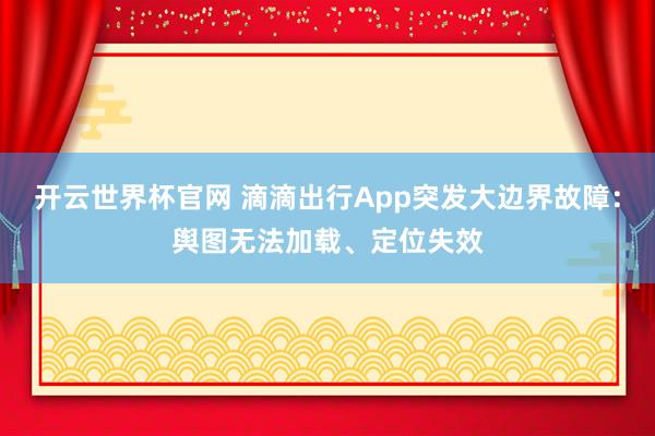 开云世界杯官网 滴滴出行App突发大边界故障：舆图无法加载、定位失效
