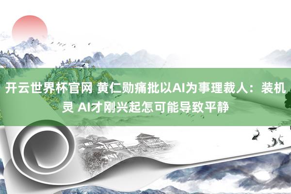 开云世界杯官网 黄仁勋痛批以AI为事理裁人：装机灵 AI才刚兴起怎可能导致平静