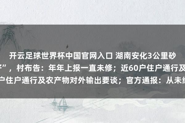 开云足球世界杯中国官网入口 湖南安化3公里砂石路被疑“账上已修好”，村布告：年年上报一直未修；近60户住户通行及农产物对外输出要谈；官方通报：从未纳入硬化狡计