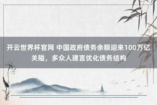 开云世界杯官网 中国政府债务余额迎来100万亿关隘，多众人建言优化债务结构
