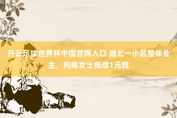 开云足球世界杯中国官网入口 湖北一小区整体业主，向陈女士抵偿1元钱