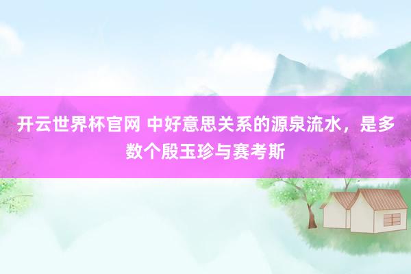 开云世界杯官网 中好意思关系的源泉流水，是多数个殷玉珍与赛考斯
