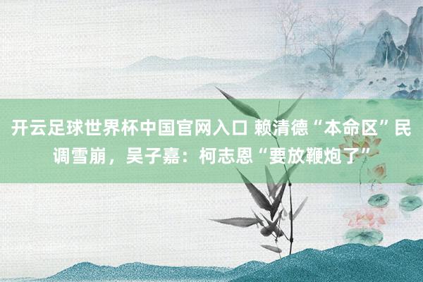 开云足球世界杯中国官网入口 赖清德“本命区”民调雪崩，吴子嘉：柯志恩“要放鞭炮了”