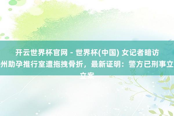 开云世界杯官网 - 世界杯(中国) 女记者暗访杭州助孕推行室遭拖拽骨折，最新证明：警方已刑事立案