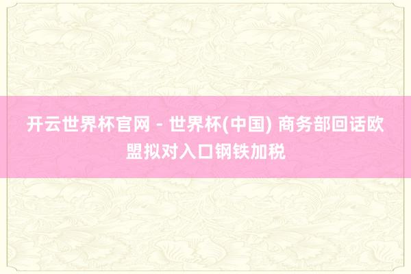 开云世界杯官网 - 世界杯(中国) 商务部回话欧盟拟对入口钢铁加税