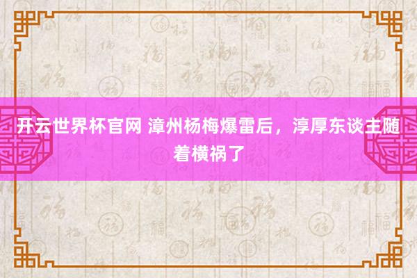开云世界杯官网 漳州杨梅爆雷后，淳厚东谈主随着横祸了