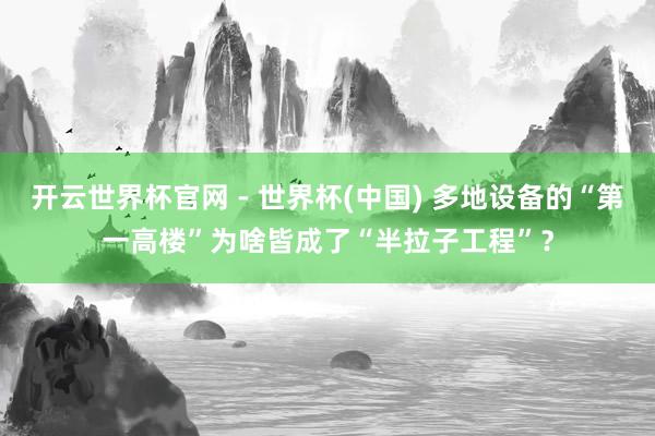 开云世界杯官网 - 世界杯(中国) 多地设备的“第一高楼”为啥皆成了“半拉子工程”？