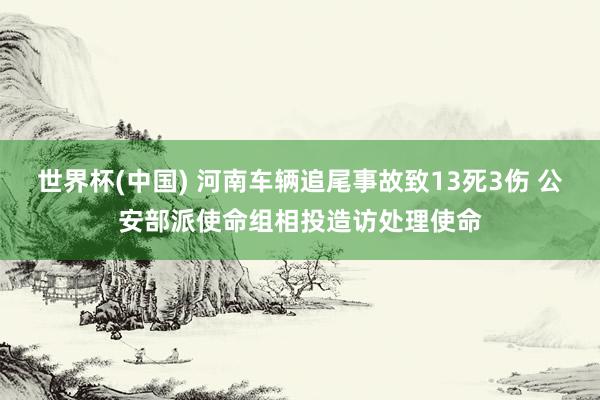 世界杯(中国) 河南车辆追尾事故致13死3伤 公安部派使命组相投造访处理使命