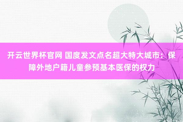 开云世界杯官网 国度发文点名超大特大城市：保障外地户籍儿童参预基本医保的权力