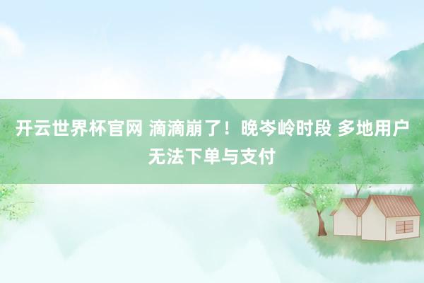 开云世界杯官网 滴滴崩了！晚岑岭时段 多地用户无法下单与支付