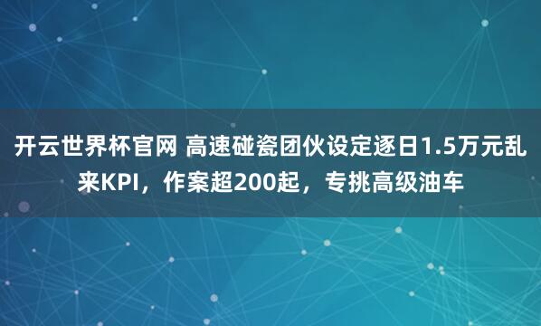 开云世界杯官网 高速碰瓷团伙设定逐日1.5万元乱来KPI，作案超200起，专挑高级油车