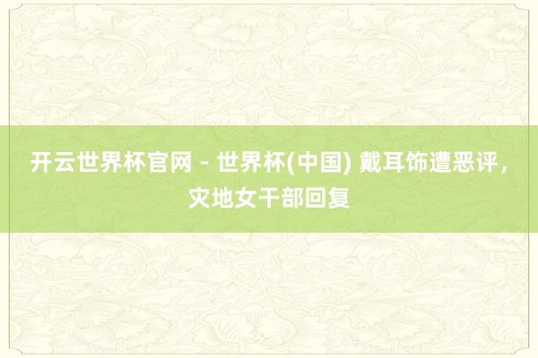 开云世界杯官网 - 世界杯(中国) 戴耳饰遭恶评，灾地女干部回复