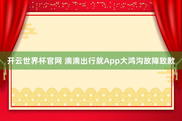 开云世界杯官网 滴滴出行就App大鸿沟故障致歉