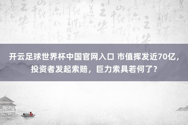 开云足球世界杯中国官网入口 市值挥发近70亿，投资者发起索赔，巨力索具若何了？