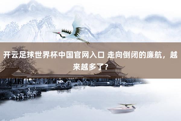 开云足球世界杯中国官网入口 走向倒闭的廉航，越来越多了？