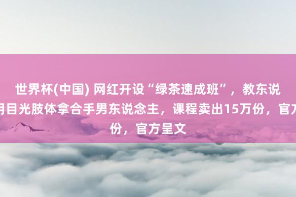 世界杯(中国) 网红开设“绿茶速成班”，教东说念主用目光肢体拿合手男东说念主，课程卖出15万份，官方呈文
