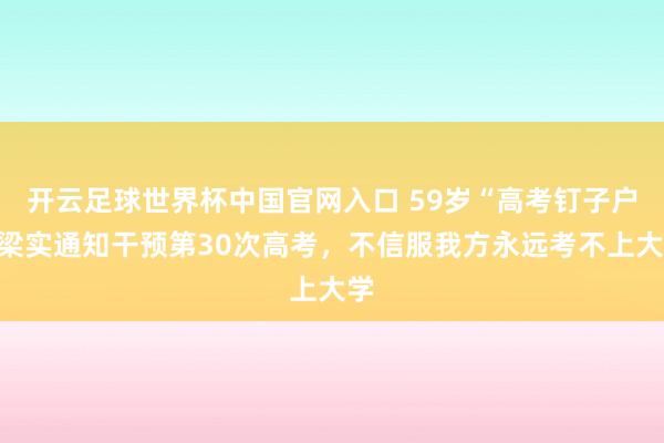 开云足球世界杯中国官网入口 59岁“高考钉子户”梁实通知干预第30次高考，不信服我方永远考不上大学