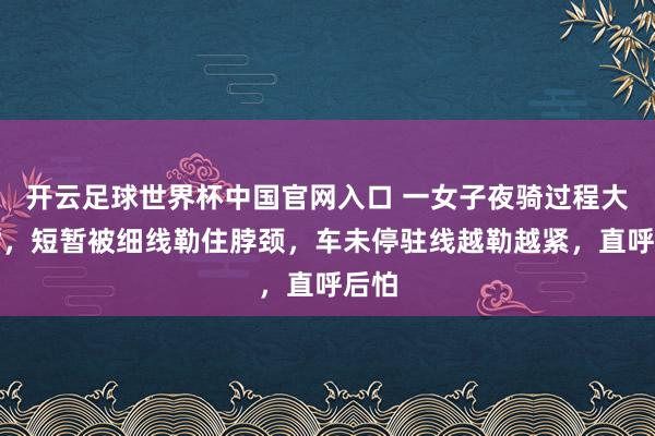 开云足球世界杯中国官网入口 一女子夜骑过程大桥时，短暂被细线勒住脖颈，车未停驻线越勒越紧，直呼后怕