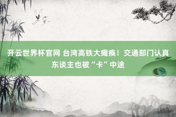 开云世界杯官网 台湾高铁大瘫痪！交通部门认真东谈主也被“卡”中途