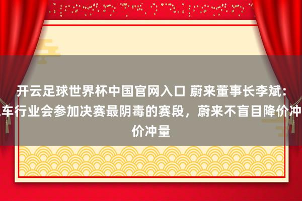 开云足球世界杯中国官网入口 蔚来董事长李斌：汽车行业会参加决赛最阴毒的赛段，蔚来不盲目降价冲量
