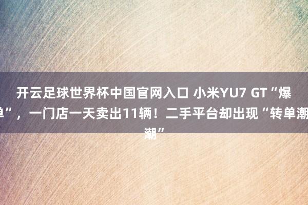 开云足球世界杯中国官网入口 小米YU7 GT“爆单”，一门店一天卖出11辆！二手平台却出现“转单潮”