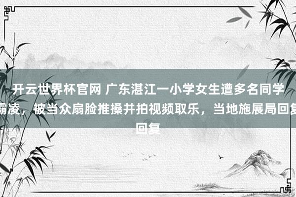 开云世界杯官网 广东湛江一小学女生遭多名同学霸凌，被当众扇脸推搡并拍视频取乐，当地施展局回复